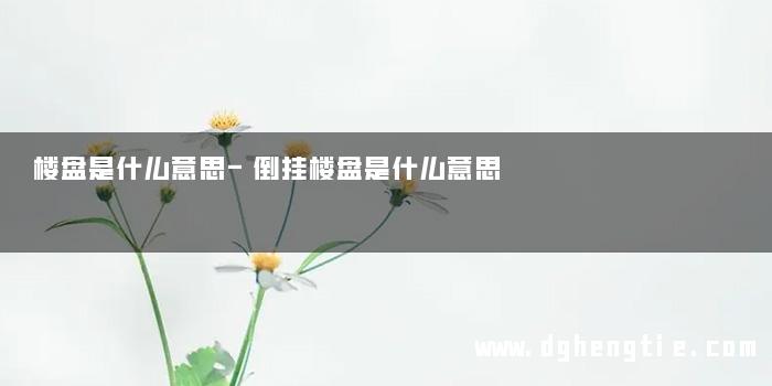 楼盘是什么意思-倒挂楼盘是什么意思