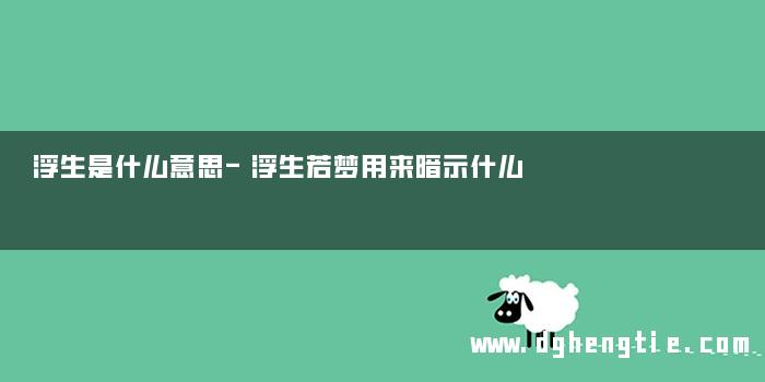 浮生是什么意思-浮生若梦用来暗示什么