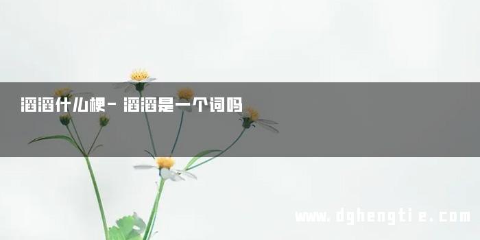 滔滔什么梗-滔滔是一个词吗