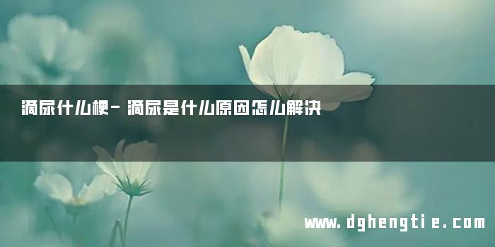 滴尿什么梗-滴尿是什么原因怎么解决