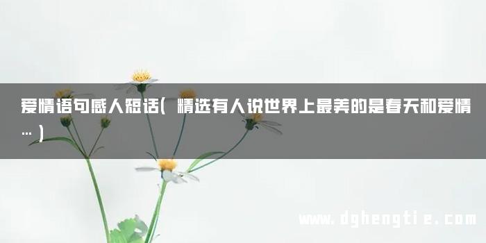 爱情语句感人短话（精选有人说世界上最美的是春天和爱情…）