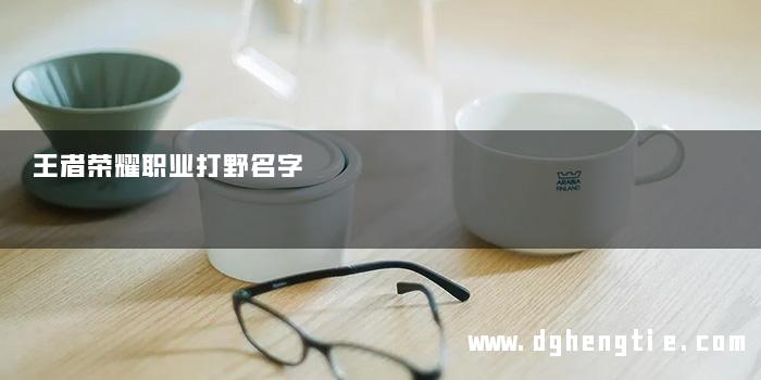 王者荣耀职业打野名字