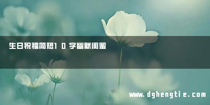 生日祝福简短10字幽默闺蜜