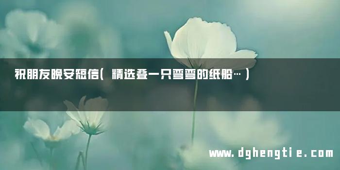 祝朋友晚安短信（精选叠一只弯弯的纸船…）