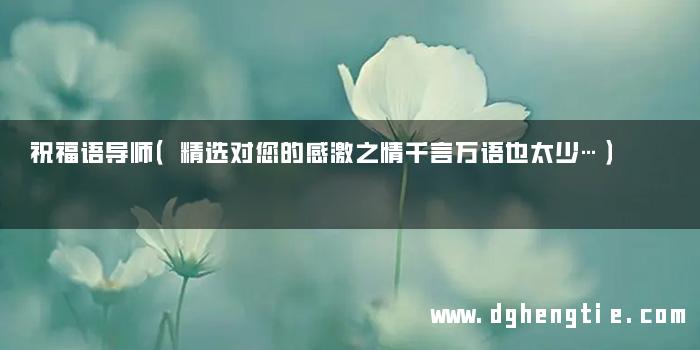 祝福语导师（精选对您的感激之情千言万语也太少…）