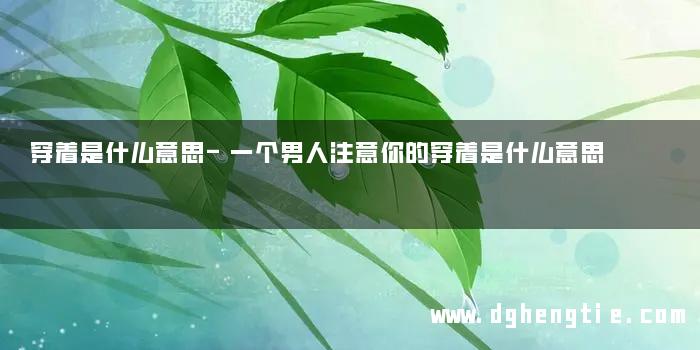 穿着是什么意思-一个男人注意你的穿着是什么意思