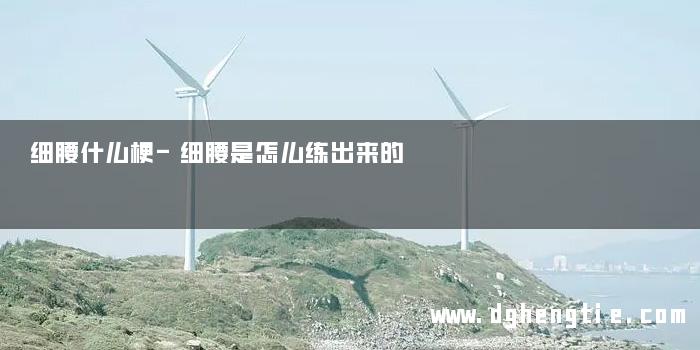 细腰什么梗-细腰是怎么练出来的