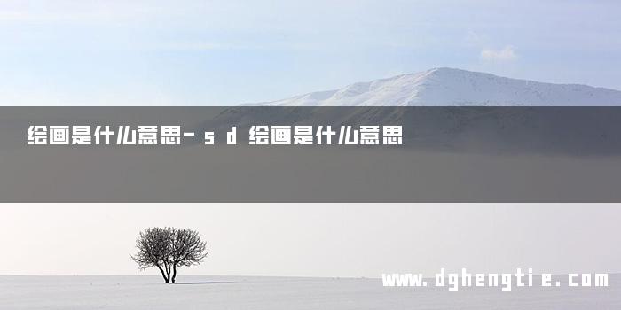 绘画是什么意思-sd绘画是什么意思