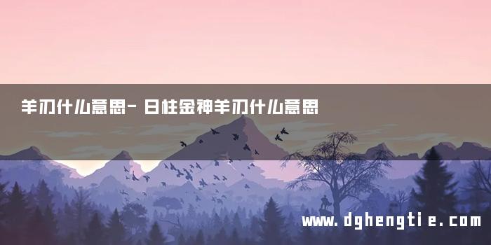 羊刃什么意思-日柱金神羊刃什么意思