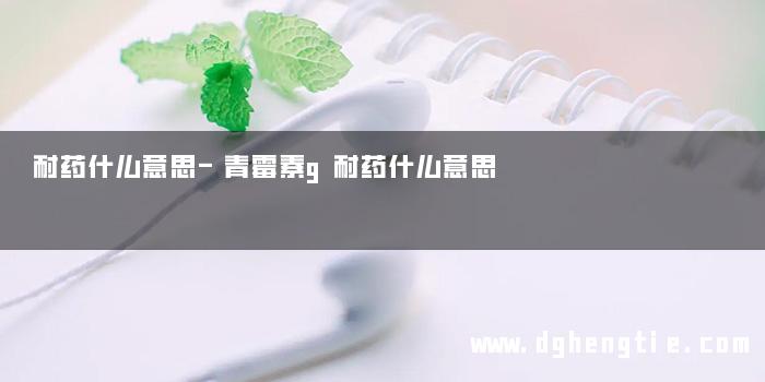 耐药什么意思-青霉素g耐药什么意思