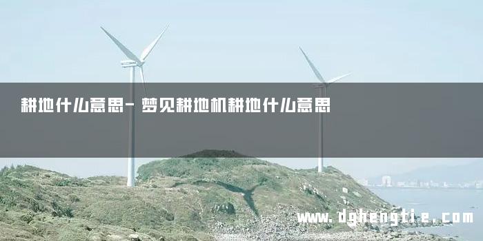 耕地什么意思-梦见耕地机耕地什么意思