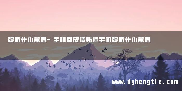 聆听什么意思-手机播放请贴近手机聆听什么意思