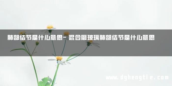 肺部结节是什么意思-混合磨玻璃肺部结节是什么意思