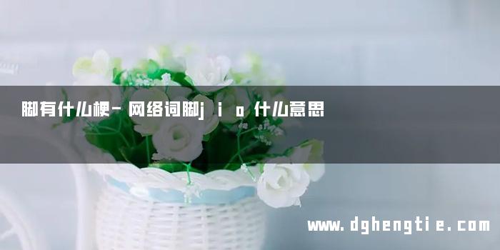 脚有什么梗-网络词脚jio什么意思