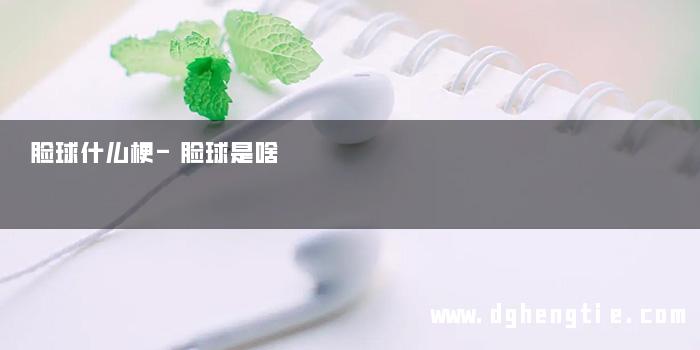 脸球什么梗-脸球是啥