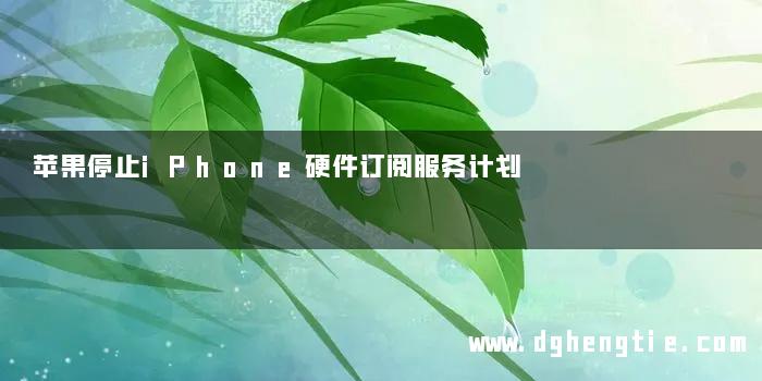 苹果停止iPhone硬件订阅服务计划