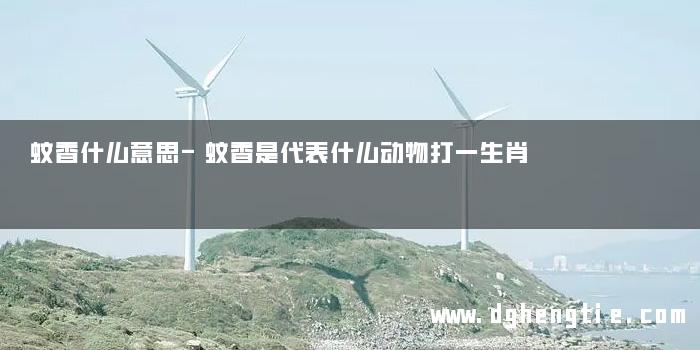 蚊香什么意思-蚊香是代表什么动物打一生肖