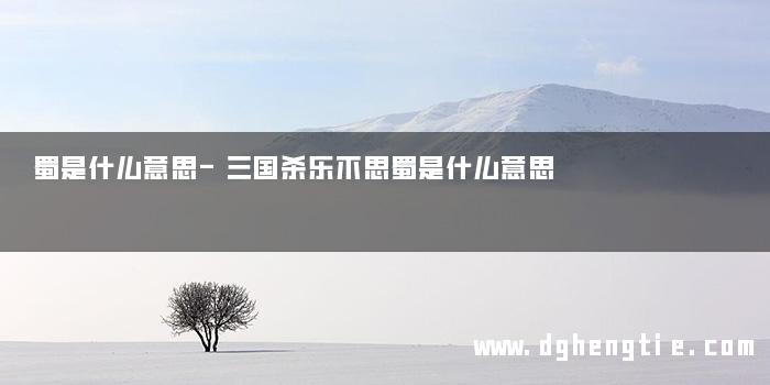 蜀是什么意思-三国杀乐不思蜀是什么意思