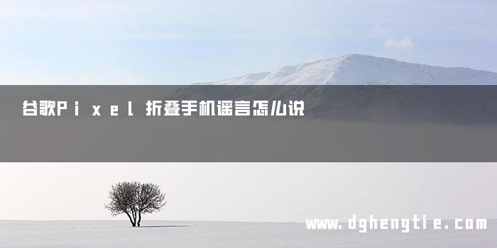 谷歌Pixel折叠手机谣言怎么说