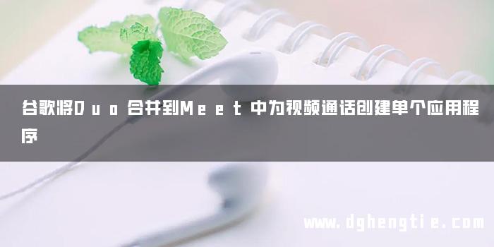 谷歌将Duo合并到Meet中为视频通话创建单个应用程序