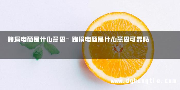 跨境电商是什么意思-跨境电商是什么意思可靠吗