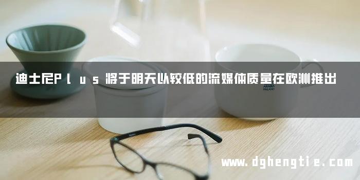 迪士尼Plus将于明天以较低的流媒体质量在欧洲推出