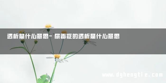 透析是什么意思-尿毒症的透析是什么意思