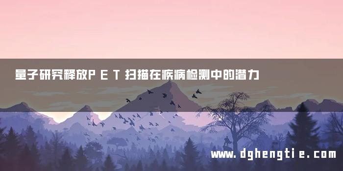 量子研究释放PET扫描在疾病检测中的潜力