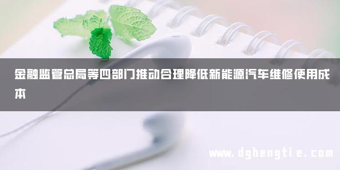 金融监管总局等四部门推动合理降低新能源汽车维修使用成本