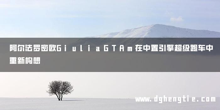 阿尔法罗密欧GiuliaGTAm在中置引擎超级跑车中重新构想