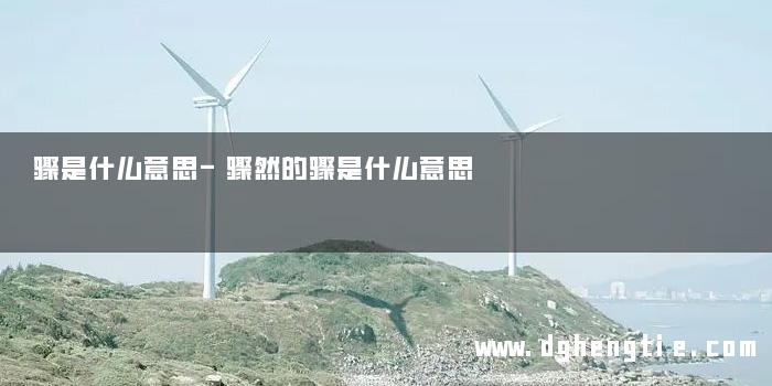 骤是什么意思-骤然的骤是什么意思