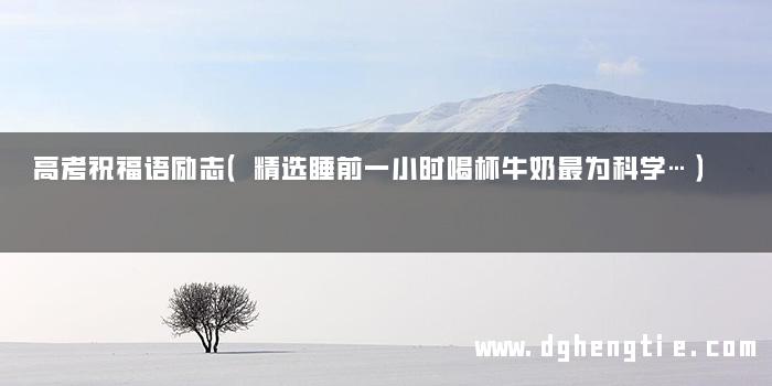 高考祝福语励志（精选睡前一小时喝杯牛奶最为科学…）