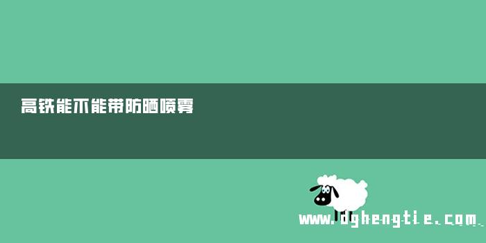 高铁能不能带防晒喷雾